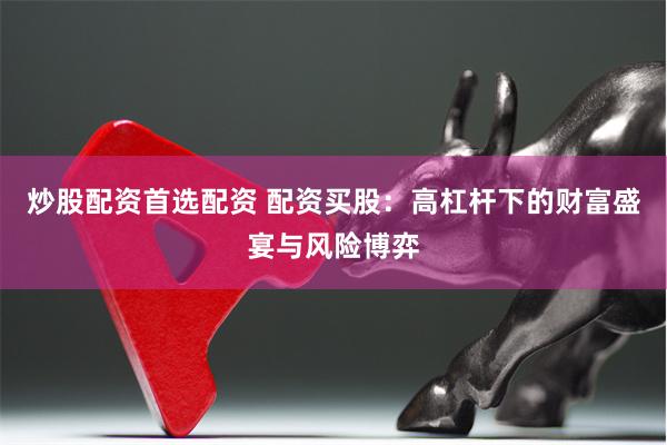 炒股配资首选配资 配资买股：高杠杆下的财富盛宴与风险博弈