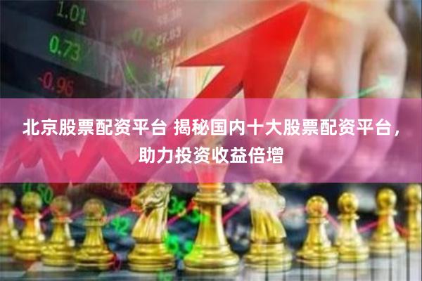 北京股票配资平台 揭秘国内十大股票配资平台，助力投资收益倍增