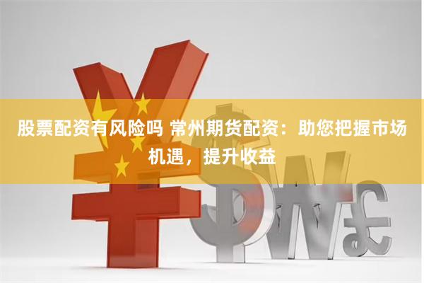 股票配资有风险吗 常州期货配资：助您把握市场机遇，提升收益
