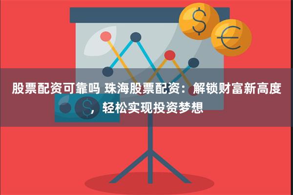 股票配资可靠吗 珠海股票配资：解锁财富新高度，轻松实现投资梦想