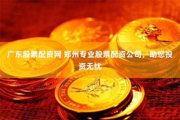 广东股票配资网 郑州专业股票配资公司，助您投资无忧