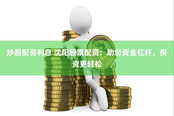 炒股配资利息 沈阳股票配资：助您资金杠杆，投资更轻松