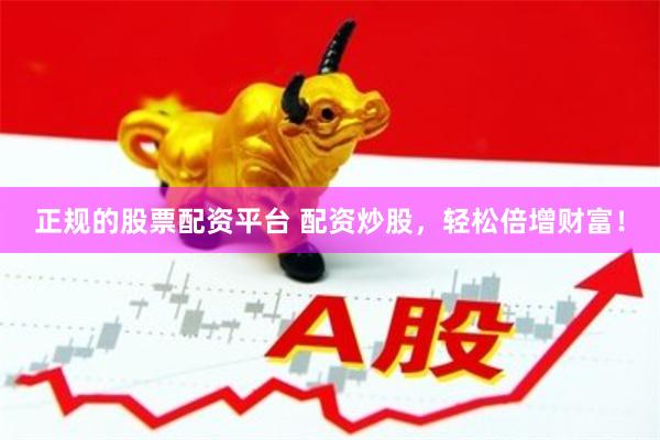 正规的股票配资平台 配资炒股，轻松倍增财富！