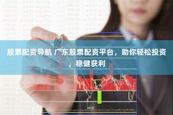 股票配资导航 广东股票配资平台，助你轻松投资，稳健获利
