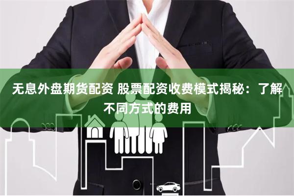 无息外盘期货配资 股票配资收费模式揭秘：了解不同方式的费用