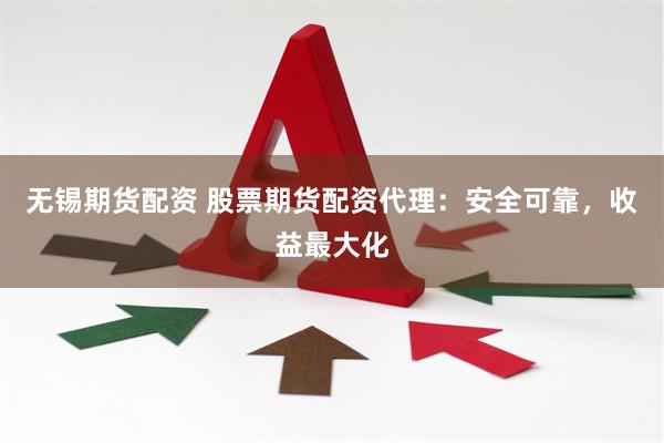 无锡期货配资 股票期货配资代理：安全可靠，收益最大化