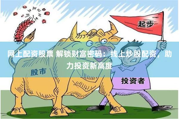 网上配资股票 解锁财富密码：线上炒股配资，助力投资新高度