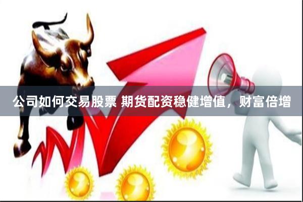 公司如何交易股票 期货配资稳健增值，财富倍增