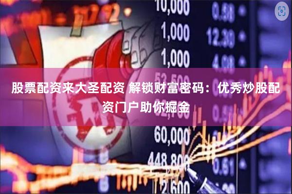 股票配资来大圣配资 解锁财富密码：优秀炒股配资门户助你掘金