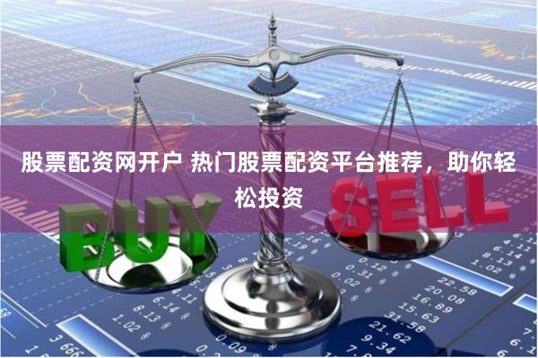 股票配资网开户 热门股票配资平台推荐，助你轻松投资