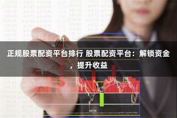 正规股票配资平台排行 股票配资平台：解锁资金，提升收益