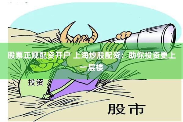 股票正规配资开户 上海炒股配资：助你投资更上一层楼