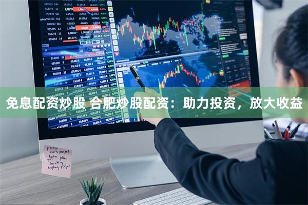 免息配资炒股 合肥炒股配资：助力投资，放大收益