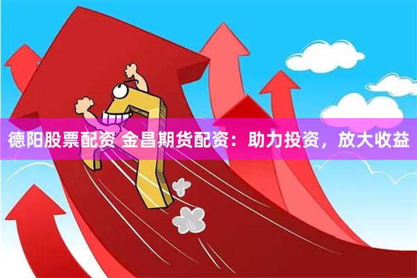 德阳股票配资 金昌期货配资：助力投资，放大收益