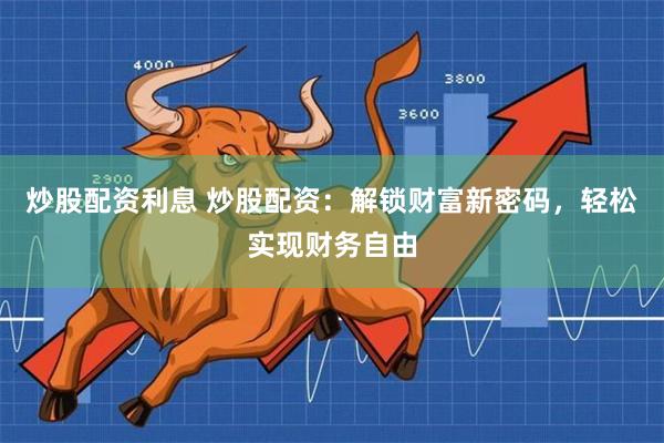 炒股配资利息 炒股配资：解锁财富新密码，轻松实现财务自由