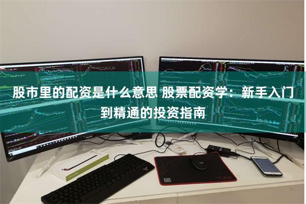 股市里的配资是什么意思 股票配资学：新手入门到精通的投资指南