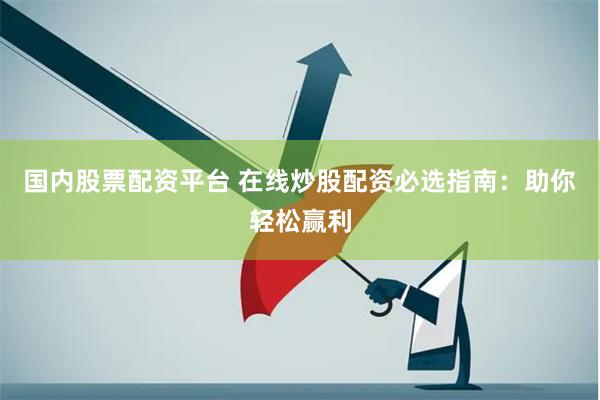 国内股票配资平台 在线炒股配资必选指南：助你轻松赢利