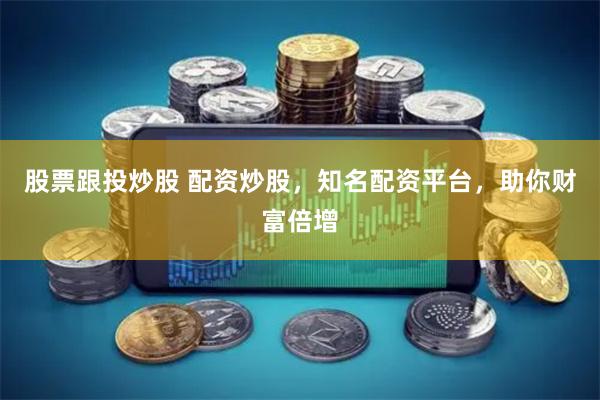 股票跟投炒股 配资炒股，知名配资平台，助你财富倍增