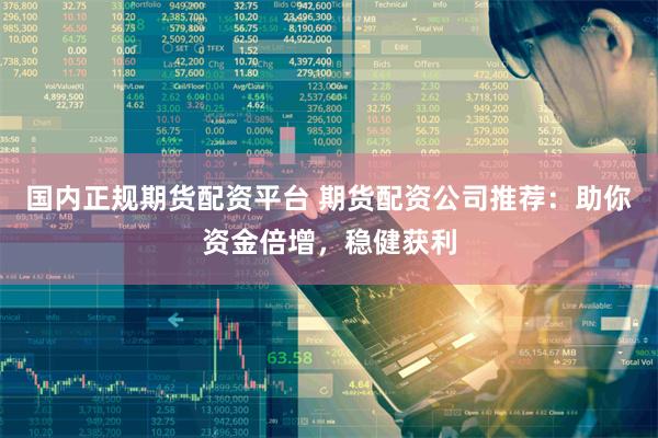 国内正规期货配资平台 期货配资公司推荐：助你资金倍增，稳健获利
