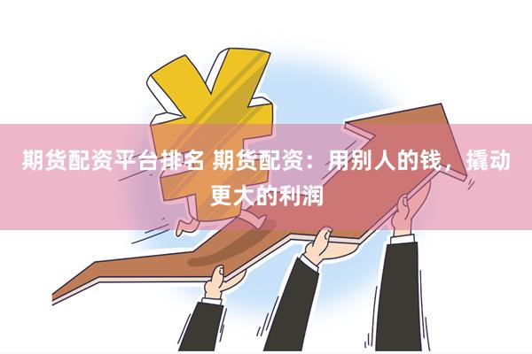 期货配资平台排名 期货配资：用别人的钱，撬动更大的利润
