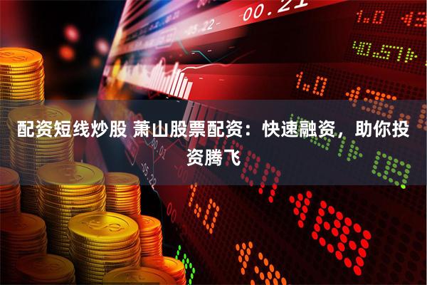 配资短线炒股 萧山股票配资：快速融资，助你投资腾飞
