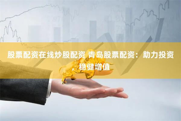 股票配资在线炒股配资 青岛股票配资：助力投资，稳健增值