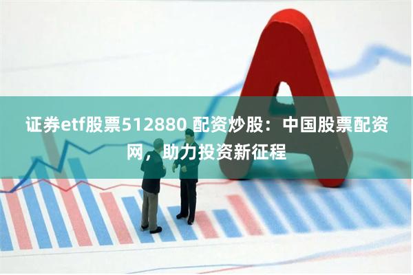 证券etf股票512880 配资炒股：中国股票配资网，助力投资新征程