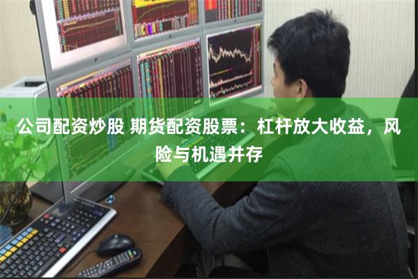 公司配资炒股 期货配资股票：杠杆放大收益，风险与机遇并存