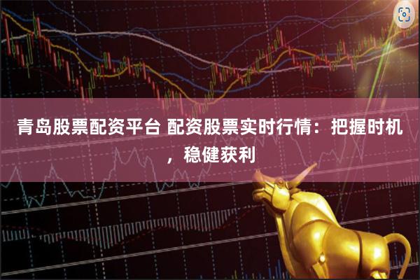 青岛股票配资平台 配资股票实时行情：把握时机，稳健获利