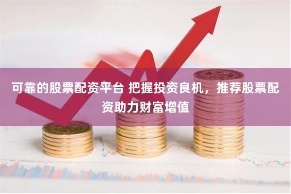 可靠的股票配资平台 把握投资良机，推荐股票配资助力财富增值