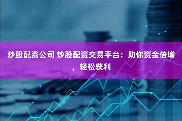 炒股配资公司 炒股配资交易平台：助你资金倍增，轻松获利