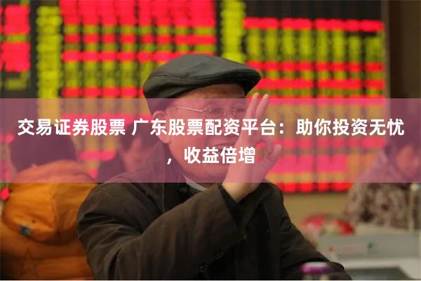 交易证券股票 广东股票配资平台：助你投资无忧，收益倍增