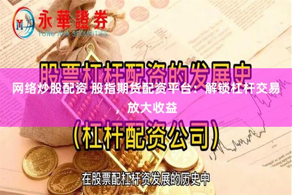 网络炒股配资 股指期货配资平台：解锁杠杆交易，放大收益