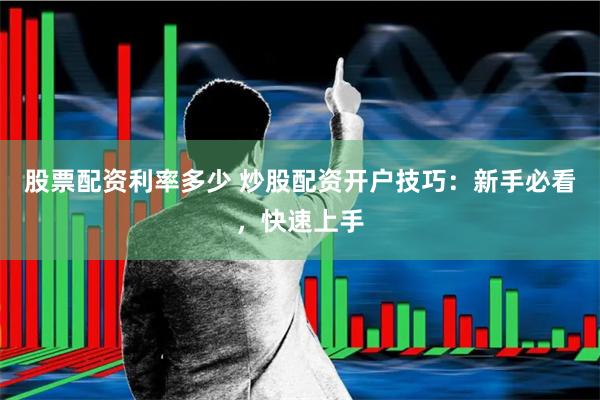 股票配资利率多少 炒股配资开户技巧：新手必看，快速上手