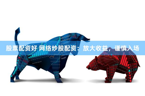 股票配资好 网络炒股配资：放大收益，谨慎入场