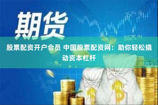 股票配资开户会员 中国股票配资网：助你轻松撬动资本杠杆