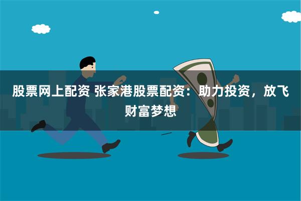 股票网上配资 张家港股票配资：助力投资，放飞财富梦想