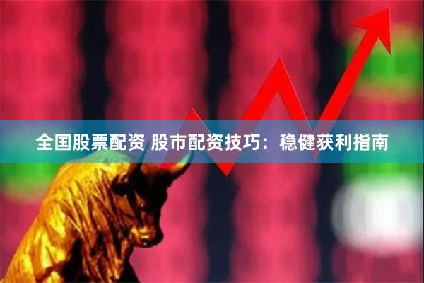 全国股票配资 股市配资技巧：稳健获利指南