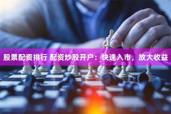 股票配资排行 配资炒股开户：快速入市，放大收益