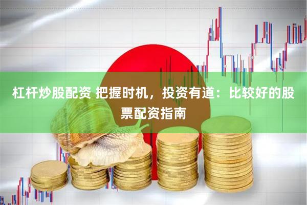 杠杆炒股配资 把握时机，投资有道：比较好的股票配资指南