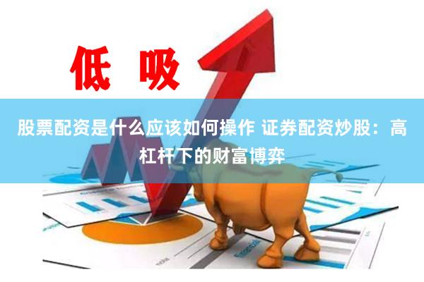 股票配资是什么应该如何操作 证券配资炒股：高杠杆下的财富博弈