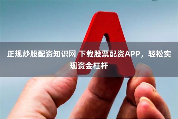 正规炒股配资知识网 下载股票配资APP，轻松实现资金杠杆