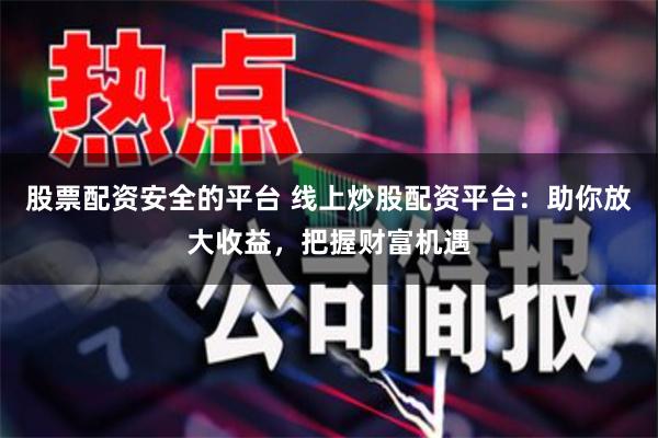 股票配资安全的平台 线上炒股配资平台：助你放大收益，把握财富机遇