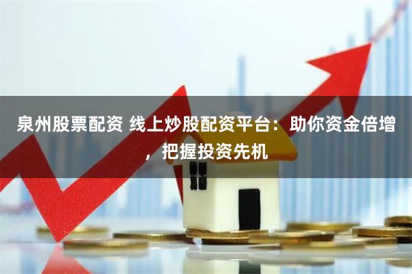 泉州股票配资 线上炒股配资平台：助你资金倍增，把握投资先机