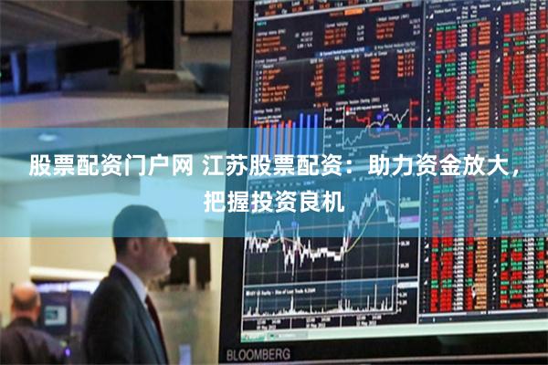 股票配资门户网 江苏股票配资：助力资金放大，把握投资良机