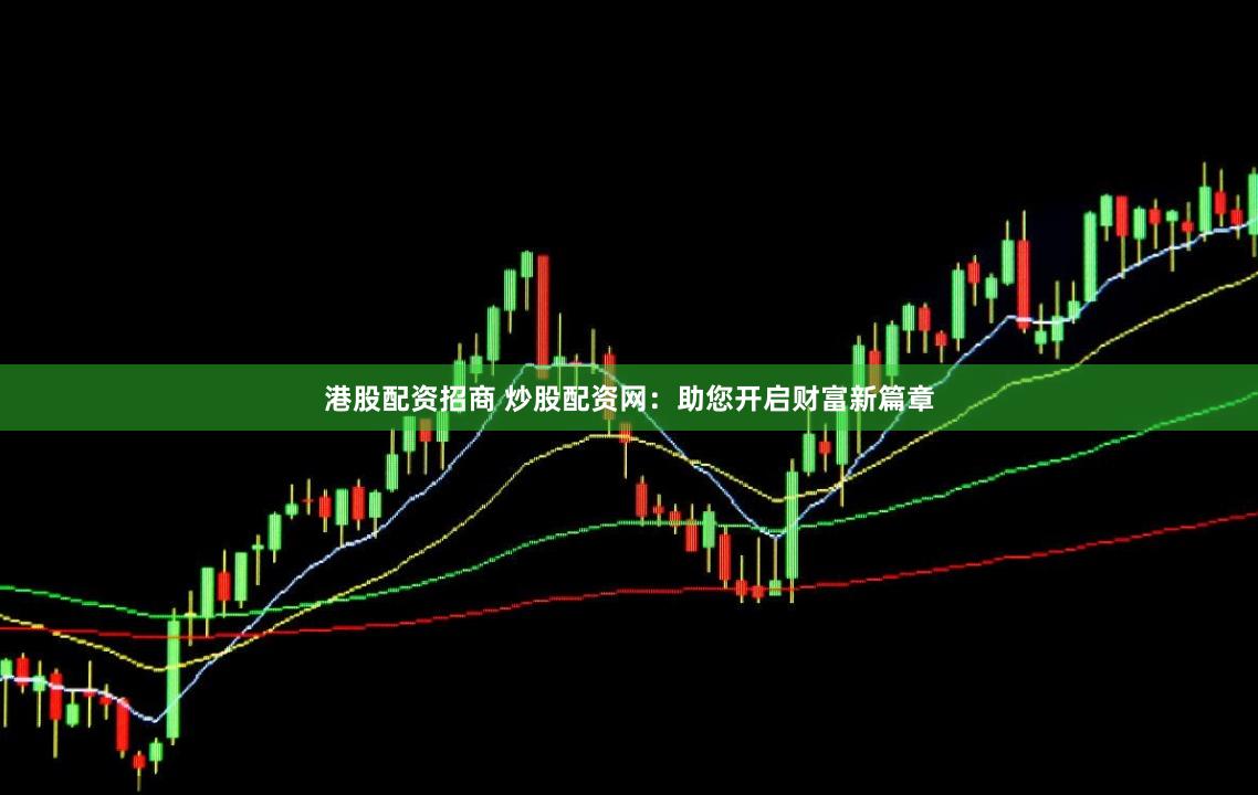 港股配资招商 炒股配资网：助您开启财富新篇章