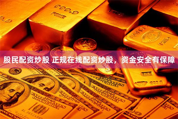 股民配资炒股 正规在线配资炒股，资金安全有保障