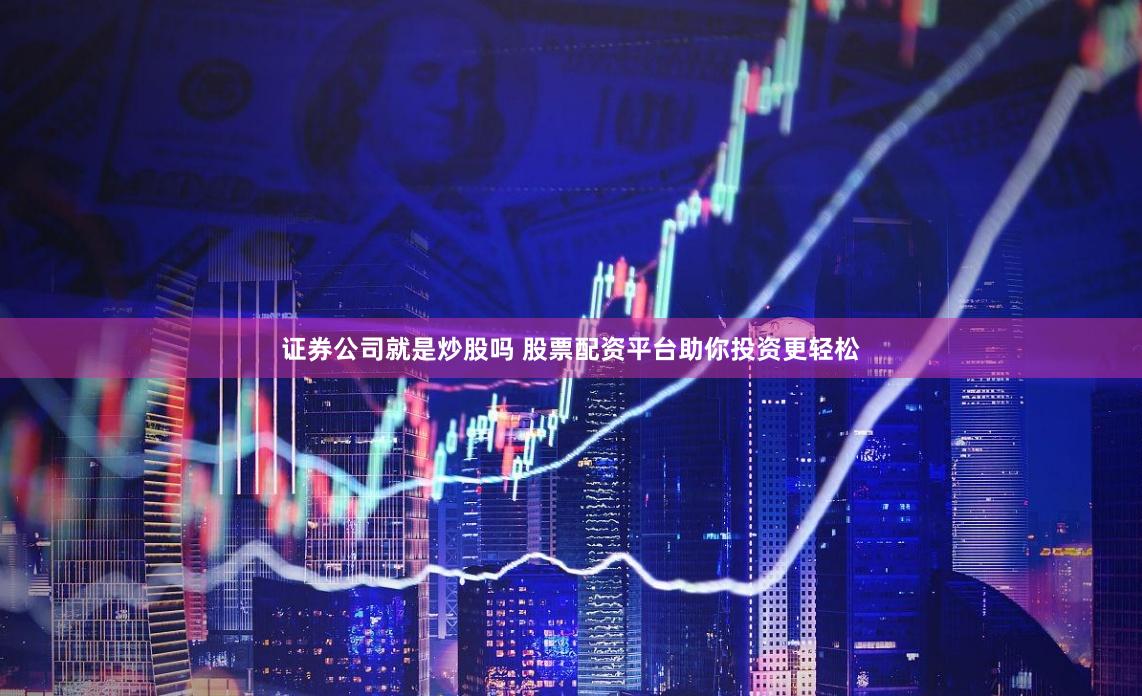 证券公司就是炒股吗 股票配资平台助你投资更轻松
