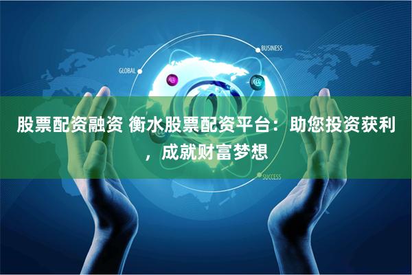 股票配资融资 衡水股票配资平台：助您投资获利，成就财富梦想