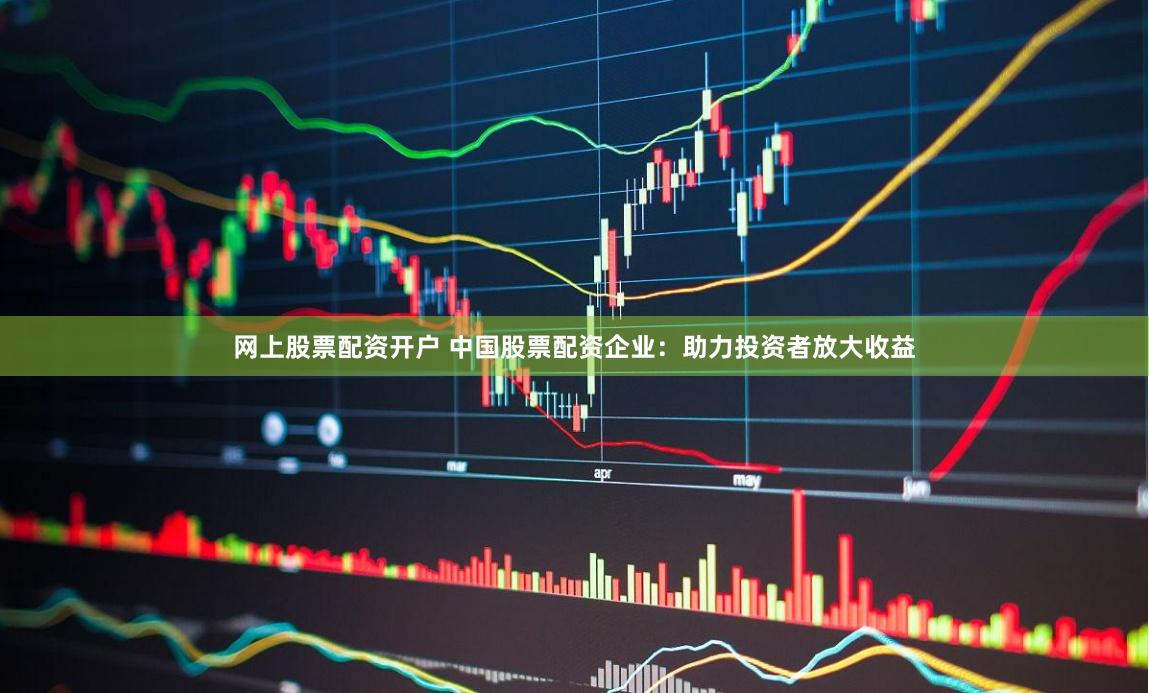 网上股票配资开户 中国股票配资企业：助力投资者放大收益